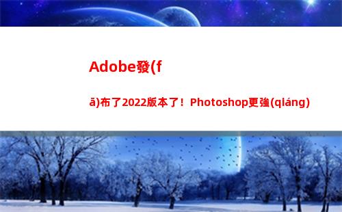 Adobe發(fā)布了2022版本了！Photoshop更強(qiáng)了