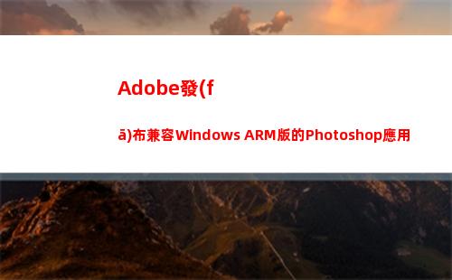 Adobe發(fā)布兼容Windows ARM版的Photoshop應用