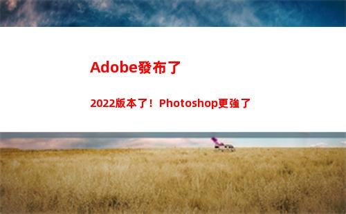 Adobe發布了2022版本了！Photoshop更強了