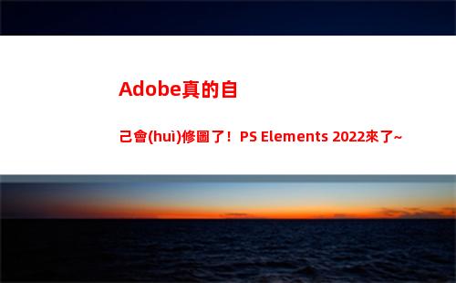 Adobe真的自己會(huì)修圖了！PS Elements 2022來了~超多新功能率先體驗(yàn)