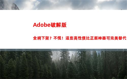 Adobe破解版全網下架？不慌！這些高性價比正版神器可完美替代(adobe破解版)