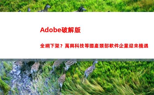 Adobe破解版全網下架？萬興科技等國產頭部軟件企業迎來機遇(adobe破解版需要登錄嗎)