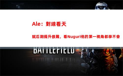 Ale：對線看天賦后期提升很難，看Nuguri他的第一視角都學不會