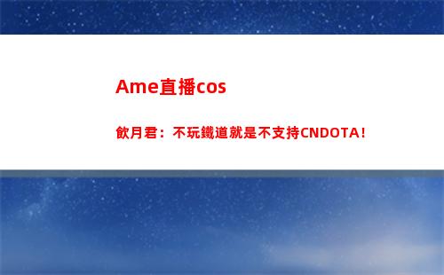 Ame直播cos飲月君：不玩鐵道就是不支持CNDOTA！