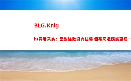 BLG.Knight賽后采訪：面對強敵沒有怯場 但殘局還應該更穩一點