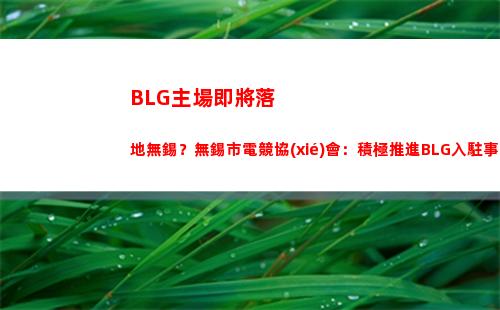 BLG主場即將落地無錫？無錫市電競協(xié)會：積極推進BLG入駐事宜！