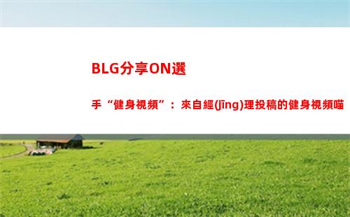 BLG分享ON選手“健身視頻”：來自經(jīng)理投稿的健身視頻喵
