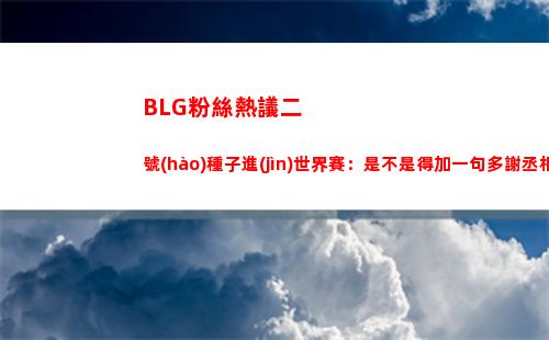 BLG粉絲熱議二號(hào)種子進(jìn)世界賽：是不是得加一句多謝丞相