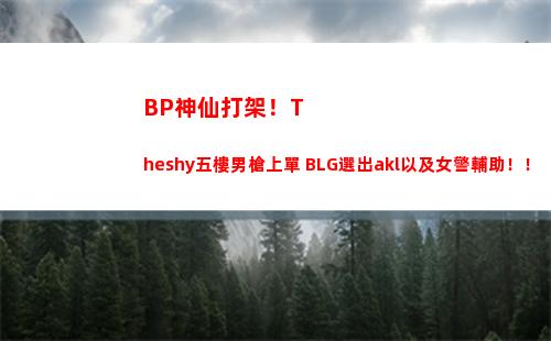 BP神仙打架！Theshy五樓男槍上單 BLG選出akl以及女警輔助！！