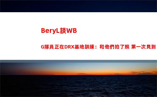 BeryL談WBG隊員正在DRX基地訓練：和他們拍了照 第一次見到！