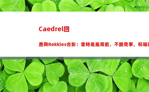 Caedrel回應與Rekkles合影：當時是幾周前，不關我事，祝福歐成~