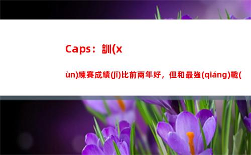 Caps：訓(xùn)練賽成績(jī)比前兩年好，但和最強(qiáng)戰(zhàn)隊(duì)還有差距插圖