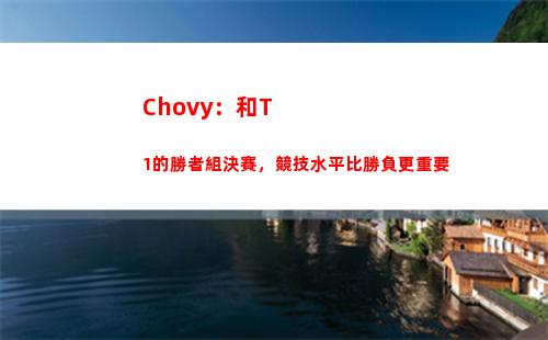 Chovy：和T1的勝者組決賽，競技水平比勝負更重要