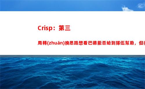 Crisp：第三局轉(zhuǎn)換思路想看巴德能否給到隊伍幫助，但很可惜