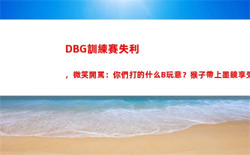 DBG訓練賽失利，微笑開罵：你們打的什么B玩意？猴子帶上墨鏡享受