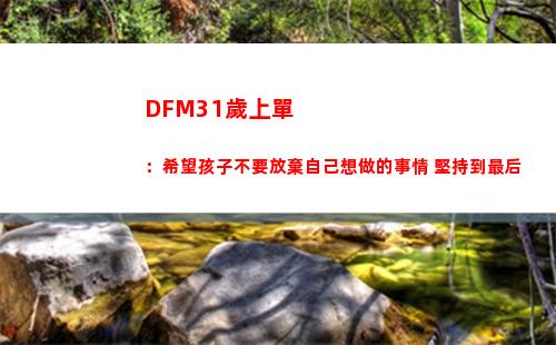 DFM31歲上單：希望孩子不要放棄自己想做的事情 堅持到最后