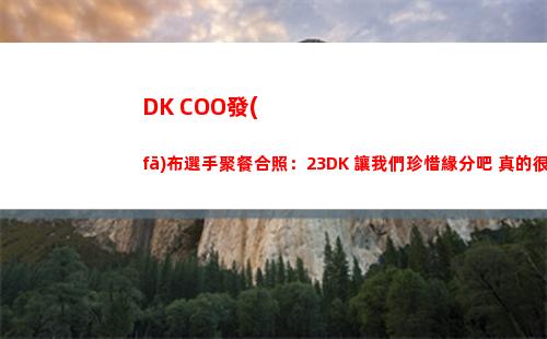 DK COO發(fā)布選手聚餐合照：23DK 讓我們珍惜緣分吧 真的很愛你們插圖