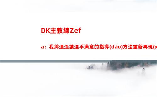 DK主教練Zefa：我將通過讓選手滿意的指導(dǎo)方法重新再現(xiàn)DK的榮耀！插圖
