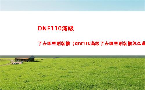 DNF110滿級了去哪里刷裝備（dnf110滿級了去哪里刷裝備怎么進）