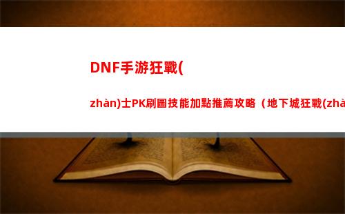 DNF手游狂戰(zhàn)士PK刷圖技能加點推薦攻略（地下城狂戰(zhàn)刷圖加點）