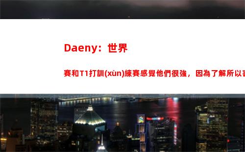 Daeny：世界賽和T1打訓(xùn)練賽感覺他們很強，因為了解所以害怕