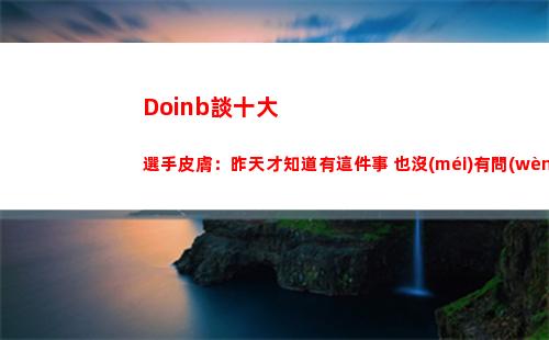 Doinb談十大選手皮膚：昨天才知道有這件事 也沒(méi)有問(wèn)我是什么英雄