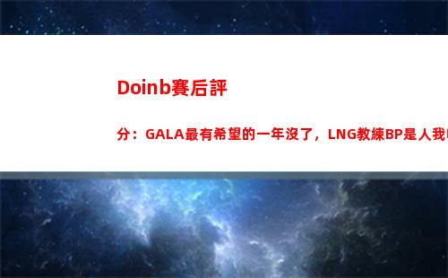 Doinb賽后評分：GALA最有希望的一年沒了，LNG教練BP是人我吃