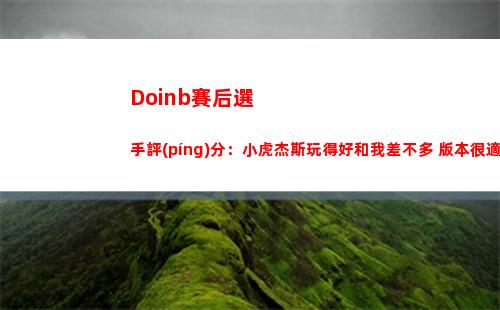 Doinb賽后選手評(píng)分：小虎杰斯玩得好和我差不多 版本很適合Theshy