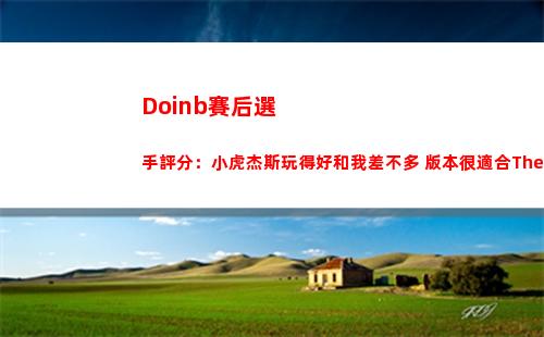 Doinb賽后選手評分：小虎杰斯玩得好和我差不多 版本很適合Theshy