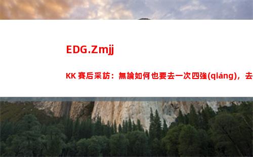EDG.ZmjjKK 賽后采訪：無論如何也要去一次四強(qiáng)，去一次新的場(chǎng)地