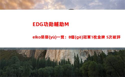 EDG功勛輔助Meiko榮譽(yù)一覽：8個(gè)冠軍1枚金牌 5次被評(píng)為年度最佳輔助