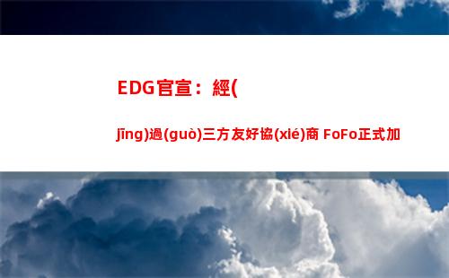 EDG官宣：經(jīng)過(guò)三方友好協(xié)商 FoFo正式加入WE俱樂(lè)部
