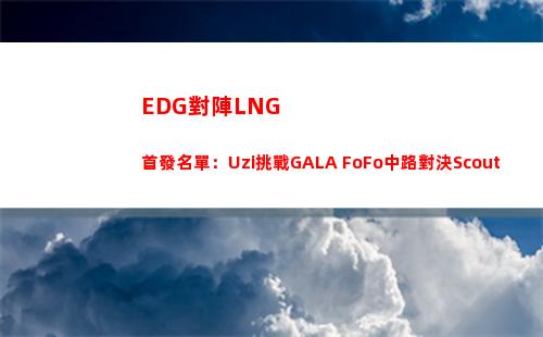 EDG對陣LNG首發名單：Uzi挑戰GALA FoFo中路對決Scout