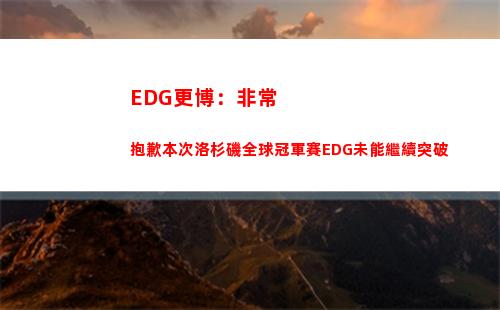 EDG更博：非常抱歉本次洛杉磯全球冠軍賽EDG未能繼續突破