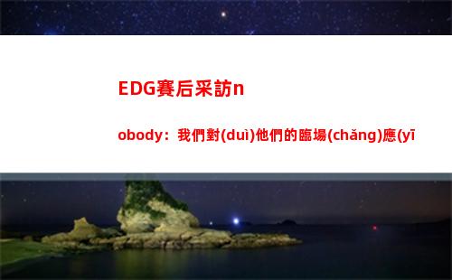 EDG賽后采訪nobody：我們對(duì)他們的臨場(chǎng)應(yīng)對(duì)很差 打得我們滿頭大汗