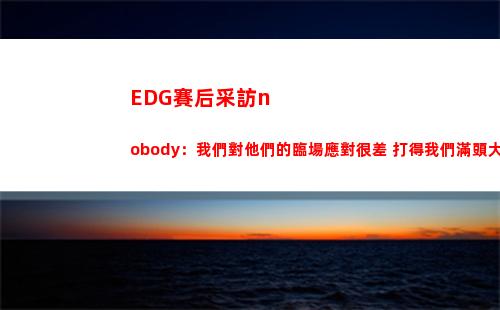 EDG賽后采訪nobody：我們對他們的臨場應對很差 打得我們滿頭大汗