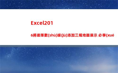 Excel2016將選擇數(shù)據(jù)添加三維地圖展示 必學(xué)技能！(excel2010)