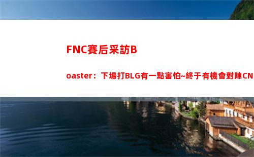 FNC賽后采訪Boaster：下場打BLG有一點害怕~終于有機會對陣CN瓦了
