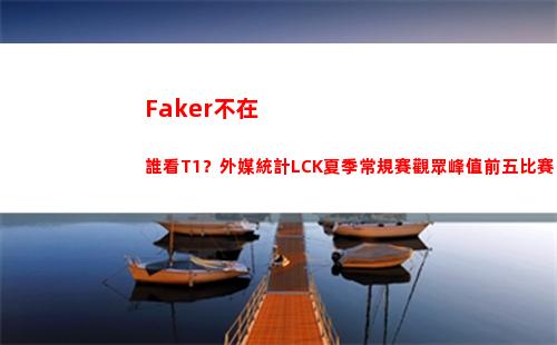 Faker不在 誰看T1？外媒統計LCK夏季常規賽觀眾峰值前五比賽