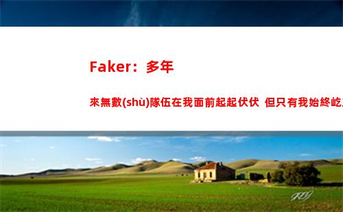 Faker：多年來無數(shù)隊伍在我面前起起伏伏  但只有我始終屹立巔峰