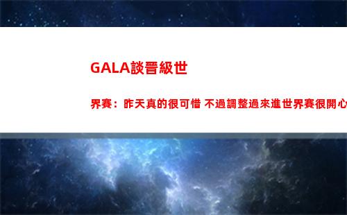 GALA談晉級世界賽：昨天真的很可惜 不過調整過來進世界賽很開心