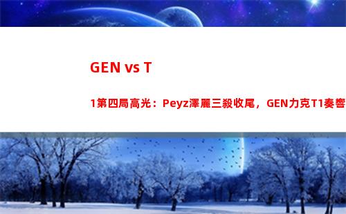 GEN vs T1第四局高光：Peyz澤麗三殺收尾，GEN力克T1奏響戰歌