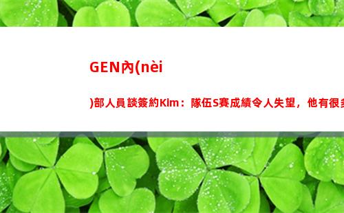 GEN內(nèi)部人員談簽約Kim：隊伍S賽成績令人失望，他有很多大賽經(jīng)驗