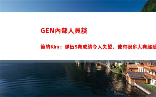 GEN內部人員談簽約Kim：隊伍S賽成績令人失望，他有很多大賽經驗