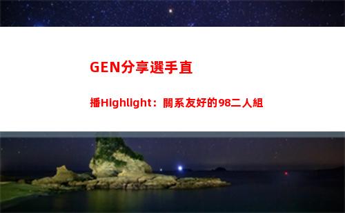 GEN分享選手直播Highlight：關系友好的98二人組