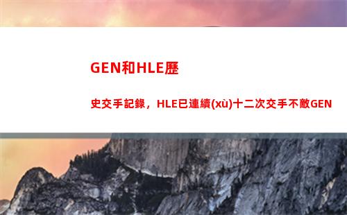 GEN和HLE歷史交手記錄，HLE已連續(xù)十二次交手不敵GEN