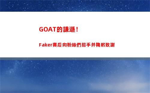 GOAT的謙遜！Faker賽后向粉絲們招手并鞠躬致謝