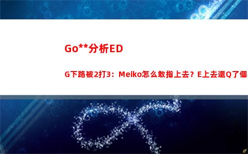 Godv分析EDG下路被2打3：Meiko怎么敢指上去？E上去還Q了個泰坦
