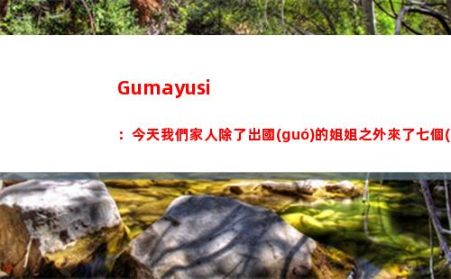 Gumayusi：今天我們家人除了出國(guó)的姐姐之外來了七個(gè)人