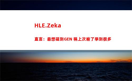 HLE.Zeka直言：最想碰到GEN 稱上次輸了學到很多